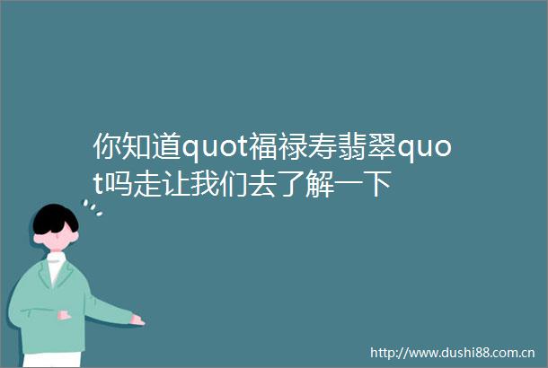 你知道quot福禄寿翡翠quot吗走让我们去了解一下