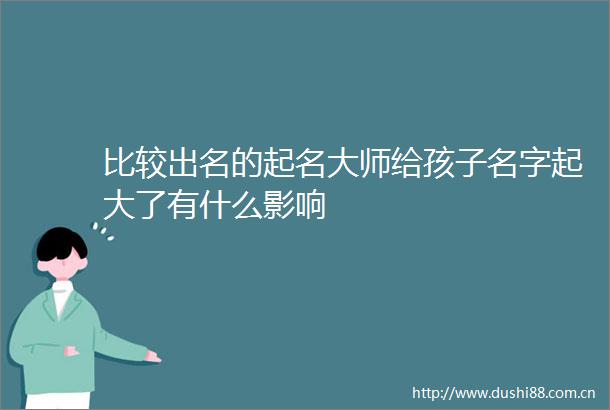 比较出名的起名大师给孩子名字起大了有什么影响