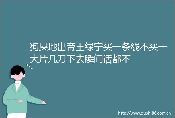 狗屎地出帝王绿宁买一条线不买一大片几刀下去瞬间话都不