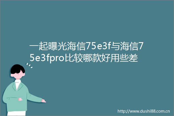 一起海信75e3f与海信75e3fpro比较哪款好用些差别大吗优缺点揭秘入手必看