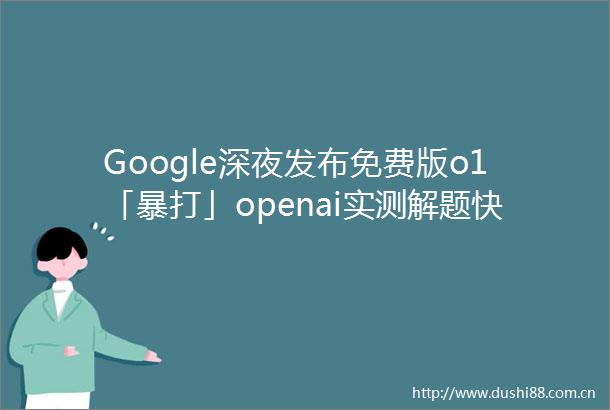 Google深夜发布免费版o1「暴打」openai实测解题快3倍这句高情商回答绝了