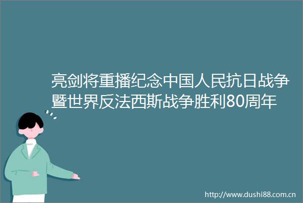 亮剑将重播纪念抗日战争暨世界反法西斯战争胜利80周年