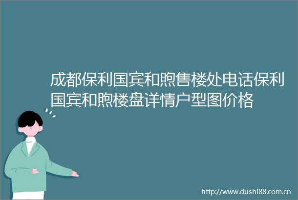 成都保利国宾和煦售楼处电话保利国宾和煦楼盘详情户型图价格