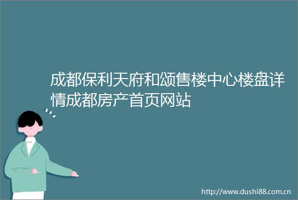 成都保利天府和颂售楼中心楼盘详情成都房产首页网站