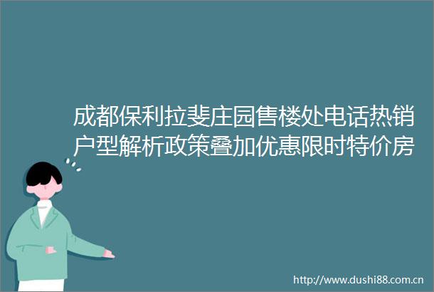 成都保利拉斐庄园售楼处电话热销户型解析政策叠加优惠限时特价房源