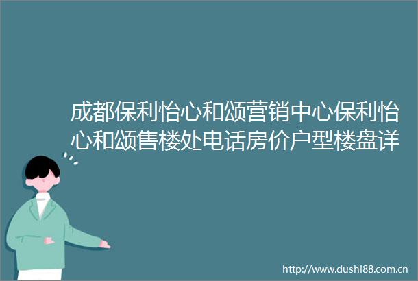 成都保利怡心和颂营销中心保利怡心和颂售楼处电话房价户型楼盘详情