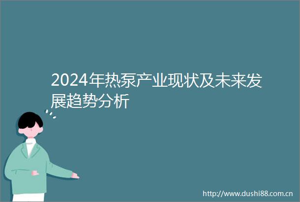 2024年热泵产业现状及未来发展趋势分析