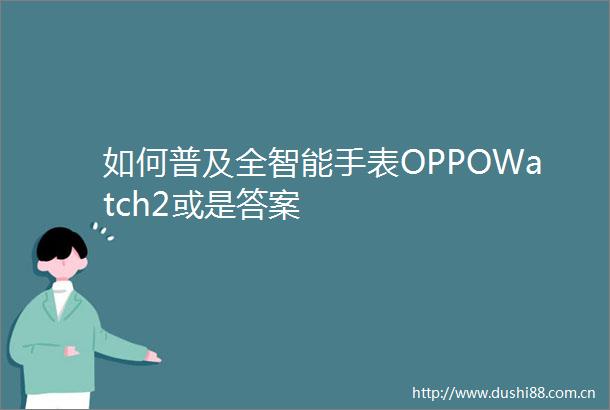 如何普及全智能手表OPPOWatch2或是答案