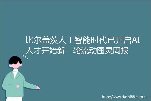 比尔盖茨人工智能时代已开启AI人才开始新一轮流动图灵周报