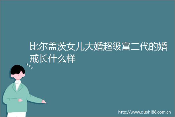 比尔盖茨女儿大婚超级富二代的婚戒长什么样