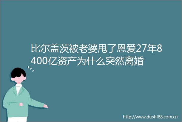 比尔盖茨被老婆甩了恩爱27年8400亿资产为什么突然离婚