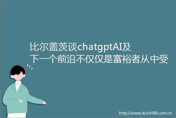 比尔盖茨谈chatgptAI及下一个前沿不仅仅是富裕者从中受益