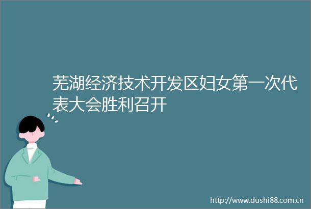 芜湖经济技术开发区妇女第一次代表大会胜利召开