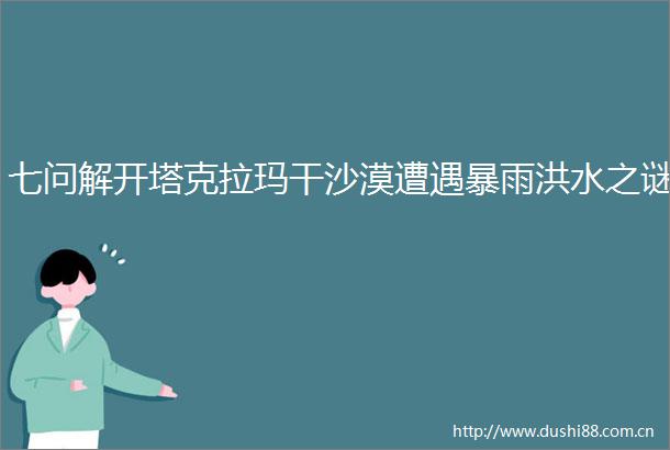 七问解开塔克拉玛干沙漠遭遇暴雨洪水之谜