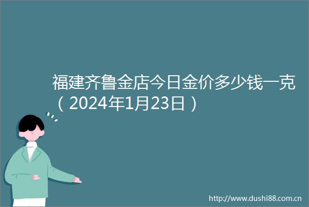 福建齐鲁金店今日金价多少钱一克（2024年1月23日）