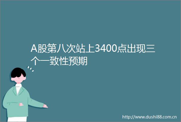 A股第八次站上3400点出现三个一致性预期