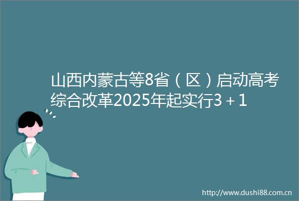山西内蒙古等8省（区）启动高考综合改革2025年起实行3＋1＋2模式