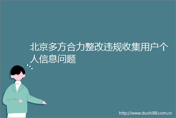 北京多方合力整改收集用户个人信息问题