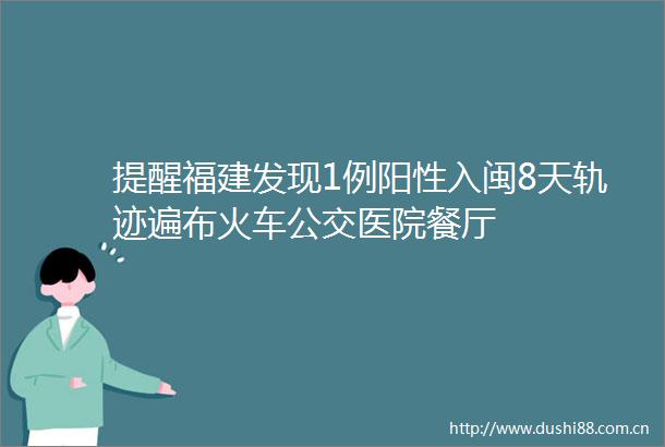 提醒福建发现1例阳性入闽8天轨迹遍布火车公交医院餐厅