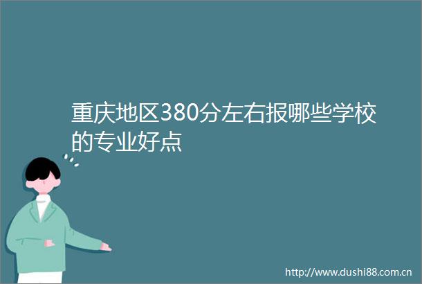 重庆地区380分左右报哪些学校的专业好点