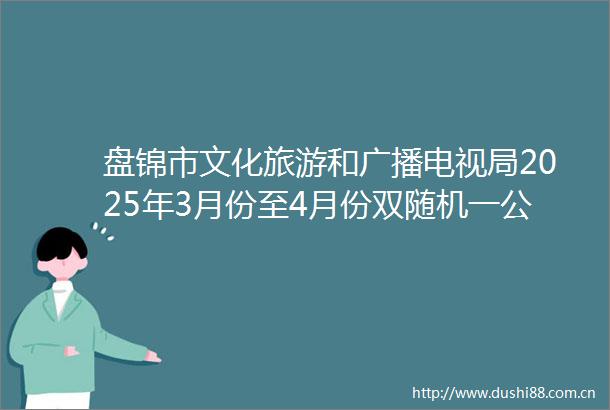 盘锦市文化旅游和广播电视局2025年3月份至4月份双随机一公开抽查结果公示