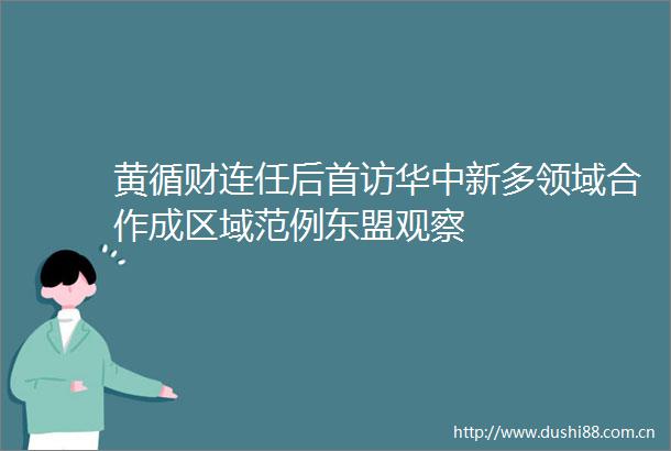 黄循财连任后首访华中新多领域合作成区域范例东盟观察