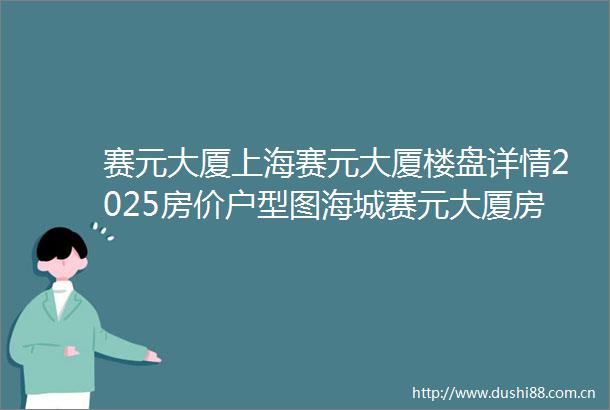 赛元大厦上海赛元大厦楼盘详情2025房价户型图海城赛元大厦房天下
