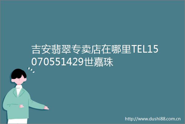 吉安翡翠专卖店在哪里TEL15070551429世嘉珠