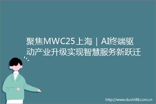 聚焦MWC25上海｜AI终端驱动产业升级实现智慧服务新跃迁