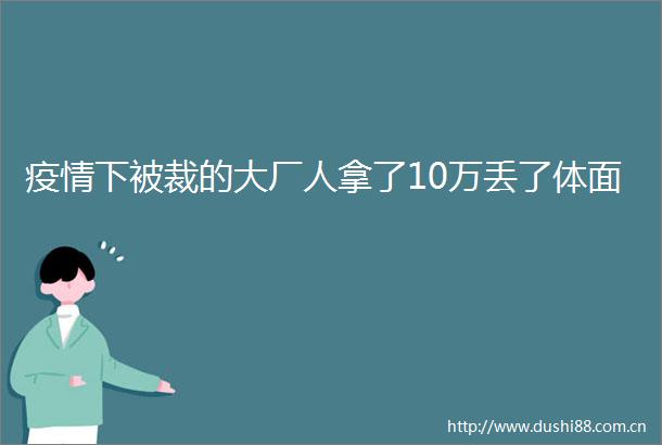 疫情下被裁的大厂人拿了10万丢了体面