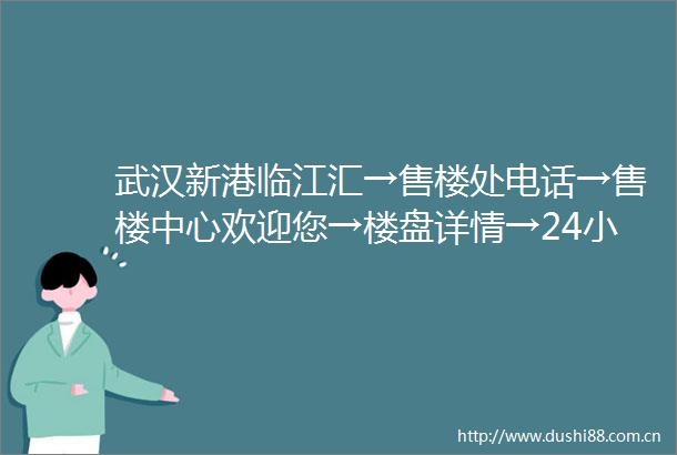 武汉新港临江汇→售楼处电话→售楼中心欢迎您→楼盘详情→24小时热线电话