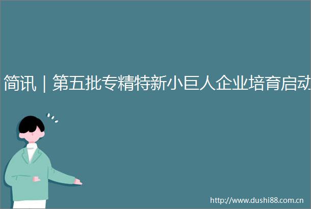 简讯｜第五批专精特新小巨人企业培育启动