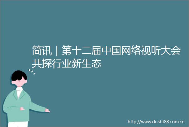 简讯｜第十二届网络视听大会共探行业新生态