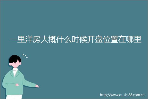 一里洋房大概什么时候开盘位置在哪里