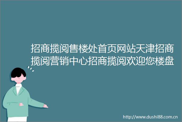 招商揽阅售楼处首页网站天津招商揽阅营销中心招商揽阅欢迎您楼盘详情最新价格户型图容积率售楼处
