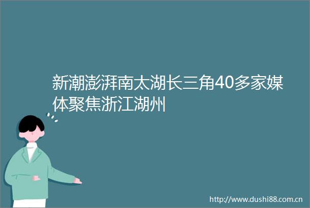 新潮澎湃南太湖长三角40多家媒体聚焦浙江湖州