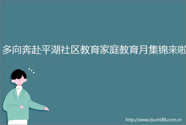 多向奔赴平湖社区教育家庭教育月集锦来啦