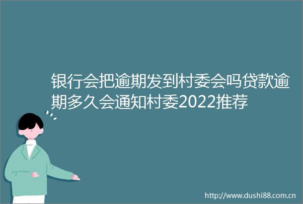 银行会把逾期发到村委会吗逾期多久会通知村委2022推荐