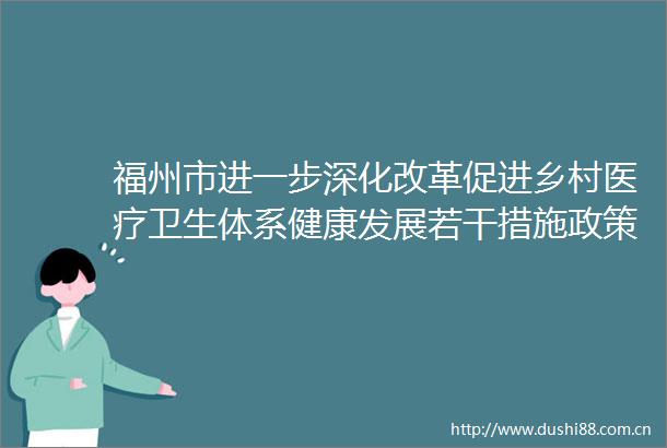 福州市进一步深化改革促进乡村医疗卫生体系健康发展若干措施政策解读