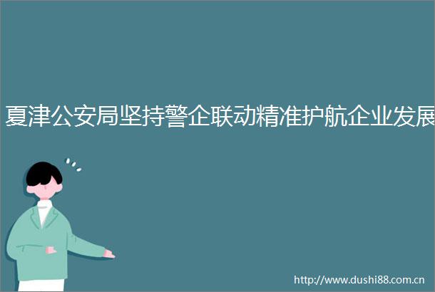 夏津局坚持警企联动精准护航企业发展