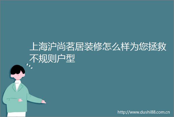 上海沪尚茗居装修怎么样为您拯救不规则户型