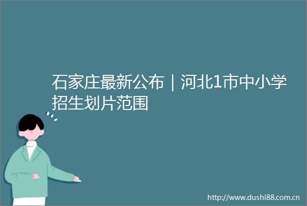 石家庄最新公布｜河北1市中小学招生划片范围