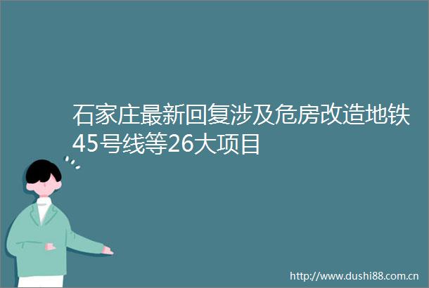石家庄最新回复涉及危房改造地铁45号线等26大项目
