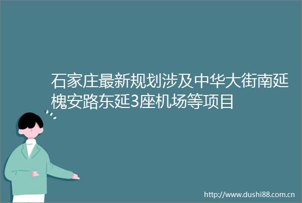 石家庄最新规划涉及中华大街南延槐安路东延3座机场等项目