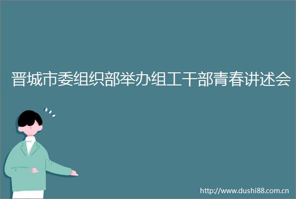 晋城市委组织部举办组工青春讲述会
