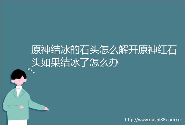 原神结冰的石头怎么解开原神红石头如果结冰了怎么办
