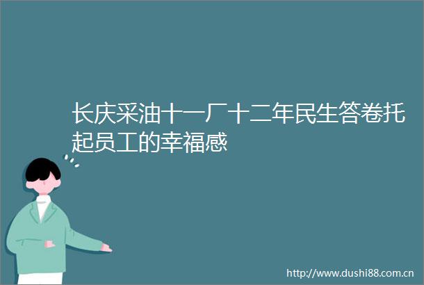 长庆采油十一厂十二年民生答卷托起员工的幸福感