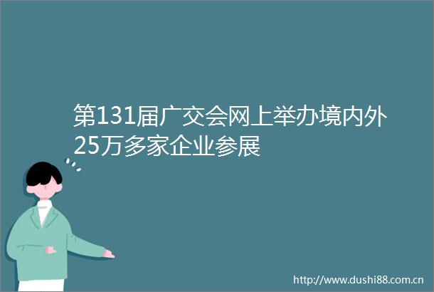 第131届广交会网上举办境内外25万多家企业参展