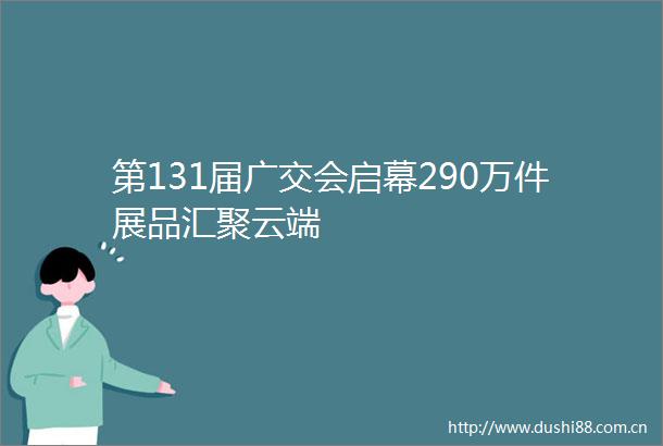 第131届广交会启幕290万件展品汇聚云端