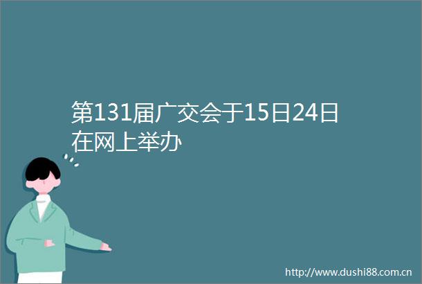 第131届广交会于15日24日在网上举办